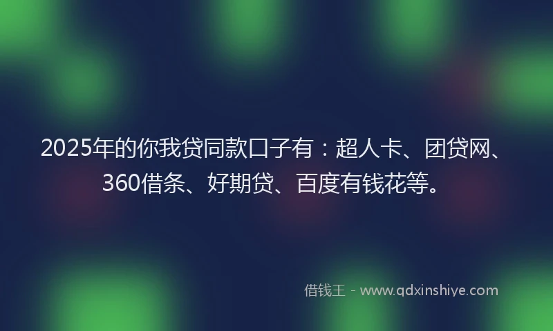 2025年的你我贷同款口子有：超人卡、团贷网、360借条、好期贷、百度有钱花等。