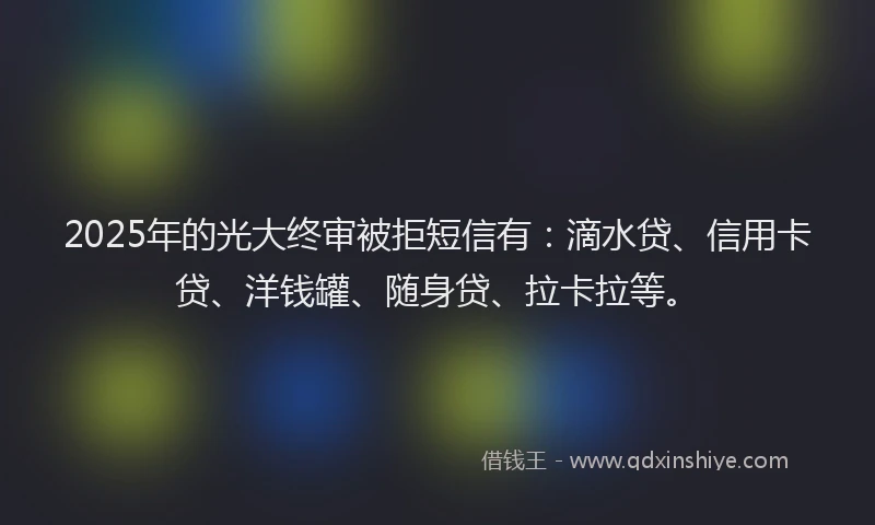 2025年的光大终审被拒短信有：滴水贷、信用卡贷、洋钱罐、随身贷、拉卡拉等。