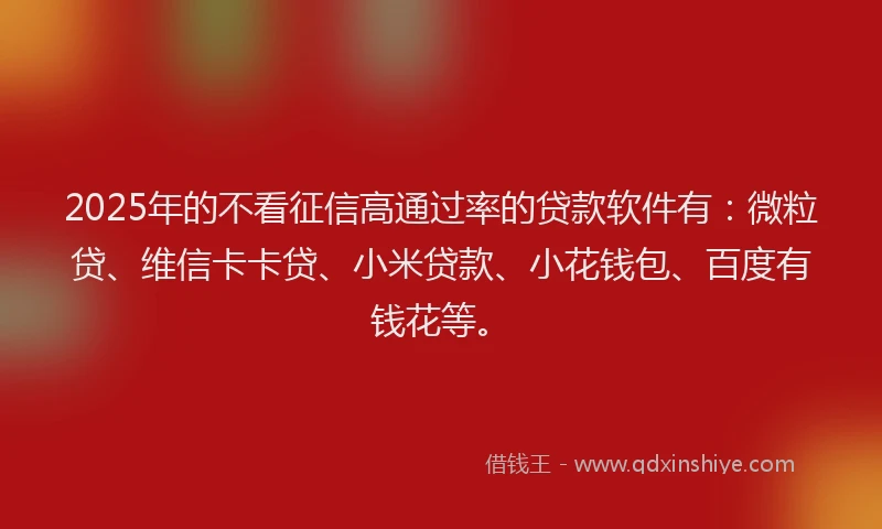 2025年的不看征信高通过率的贷款软件有：微粒贷、维信卡卡贷、小米贷款、小花钱包、百度有钱花等。