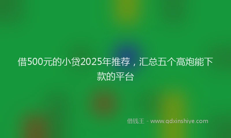 借500元的小贷2025年推荐，汇总五个高炮能下款的平台