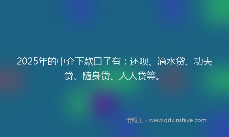 2025年的中介下款口子有：还呗、滴水贷、功夫贷、随身贷、人人贷等。