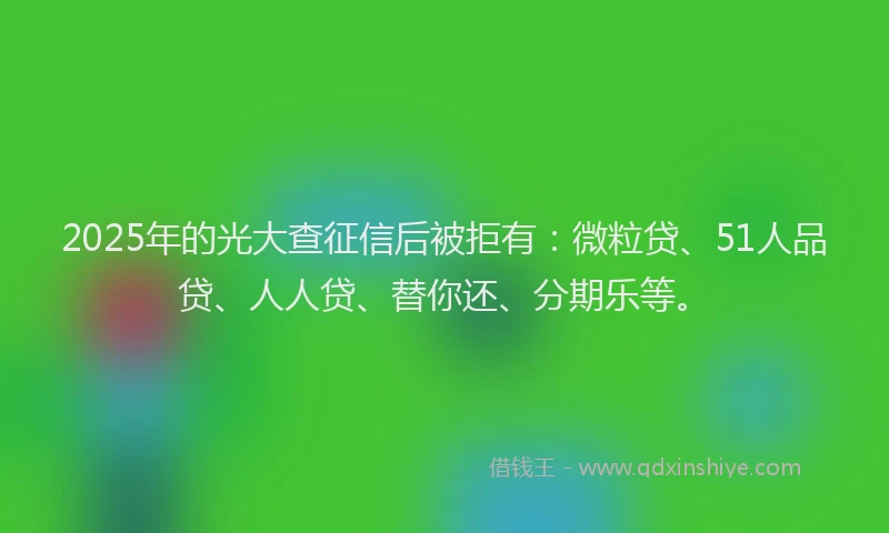 2025年的光大查征信后被拒有：微粒贷、51人品贷、人人贷、替你还、分期乐等。