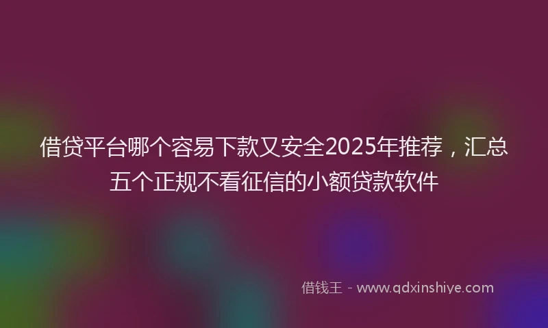 借贷平台哪个容易下款又安全2025年推荐，汇总五个正规不看征信的小额贷款软件