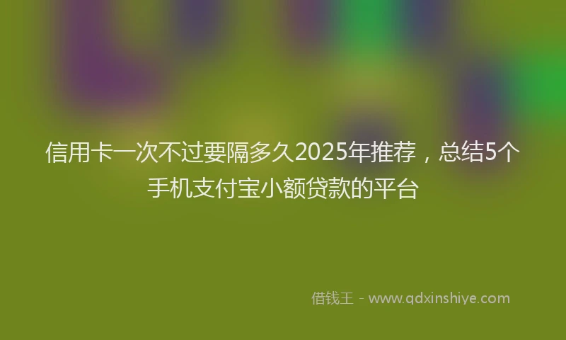 信用卡一次不过要隔多久2025年推荐，总结5个手机支付宝小额贷款的平台
