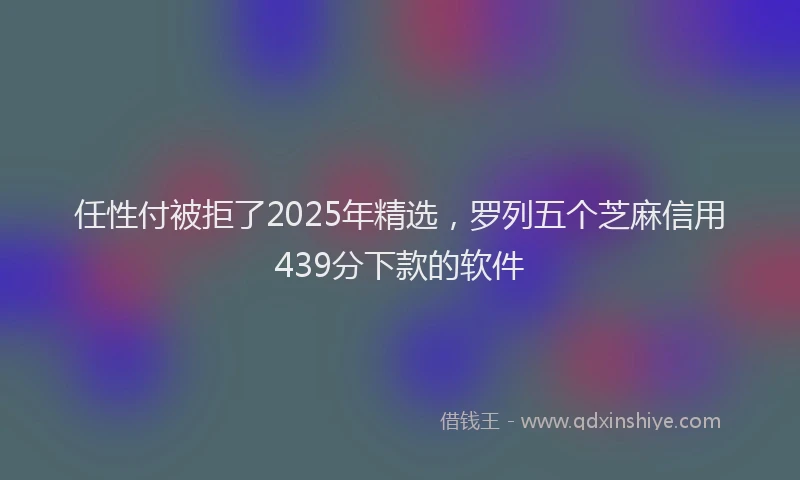 任性付被拒了2025年精选，罗列五个芝麻信用439分下款的软件