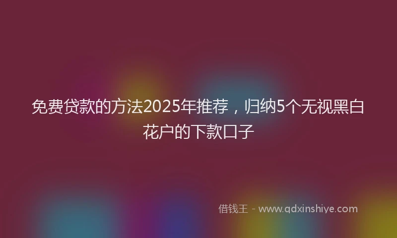 免费贷款的方法2025年推荐，归纳5个无视黑白花户的下款口子
