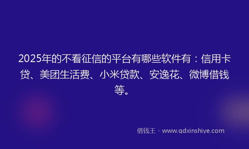 2025年的不看征信的平台有哪些软件有：信用卡贷、美团生活费、小米贷款、安逸花、微博借钱等。