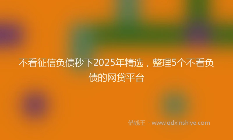 不看征信负债秒下2025年精选，整理5个不看负债的网贷平台