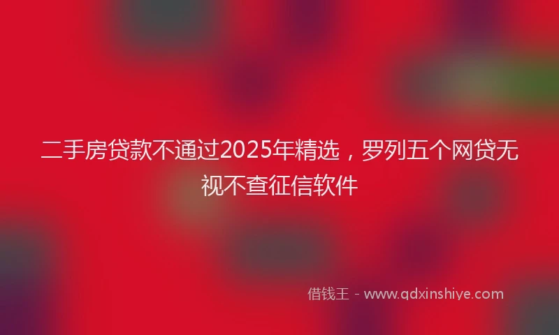 二手房贷款不通过2025年精选，罗列五个网贷无视不查征信软件