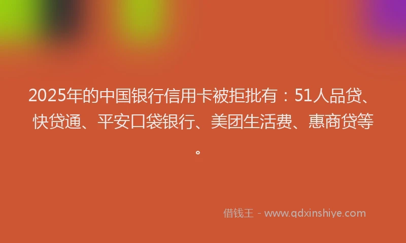 2025年的中国银行信用卡被拒批有：51人品贷、快贷通、平安口袋银行、美团生活费、惠商贷等。