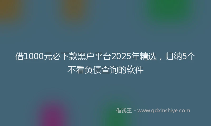 借1000元必下款黑户平台2025年精选，归纳5个不看负债查询的软件