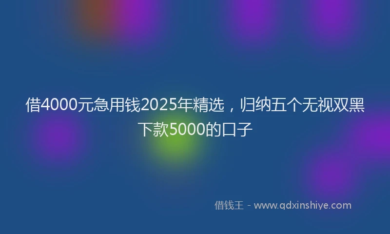 借4000元急用钱2025年精选，归纳五个无视双黑下款5000的口子