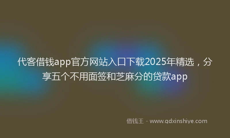 代客借钱app官方网站入口下载2025年精选，分享五个不用面签和芝麻分的贷款app