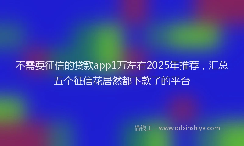 不需要征信的贷款app1万左右2025年推荐，汇总五个征信花居然都下款了的平台