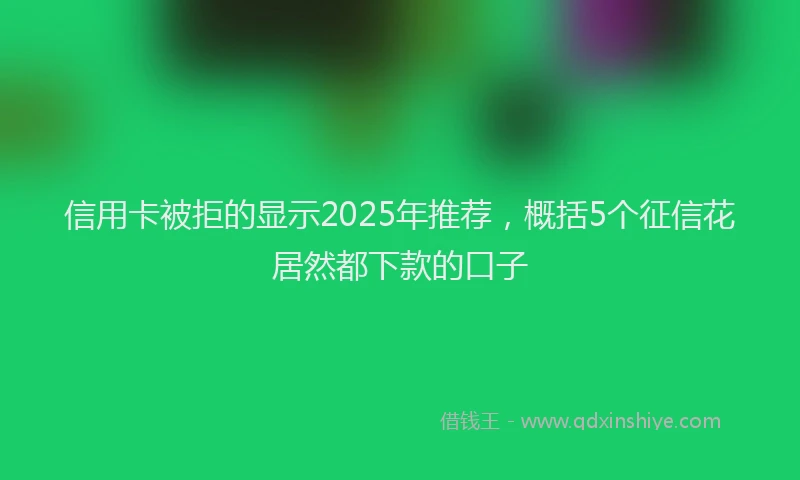 信用卡被拒的显示2025年推荐，概括5个征信花居然都下款的口子