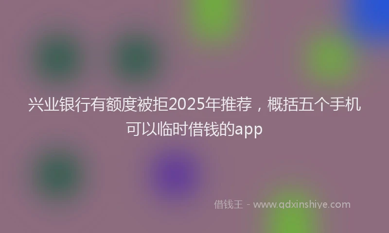 兴业银行有额度被拒2025年推荐，概括五个手机可以临时借钱的app