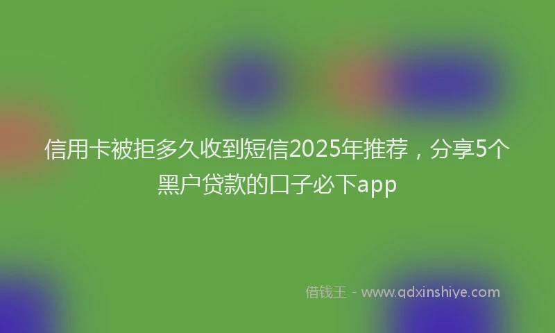 信用卡被拒多久收到短信2025年推荐，分享5个黑户贷款的口子必下app