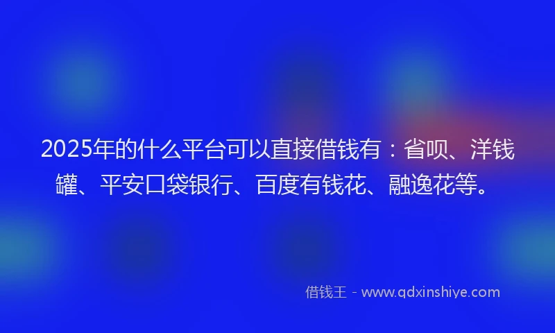 2025年的什么平台可以直接借钱有：省呗、洋钱罐、平安口袋银行、百度有钱花、融逸花等。