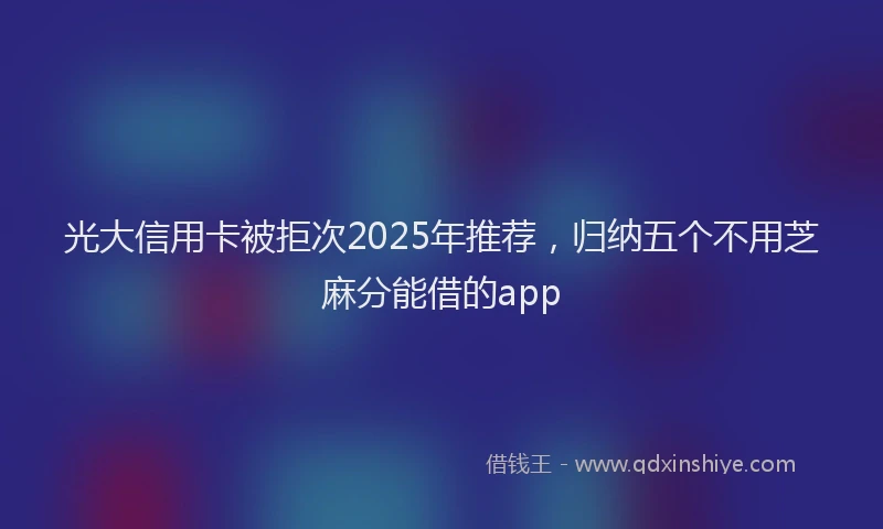 光大信用卡被拒次2025年推荐，归纳五个不用芝麻分能借的app