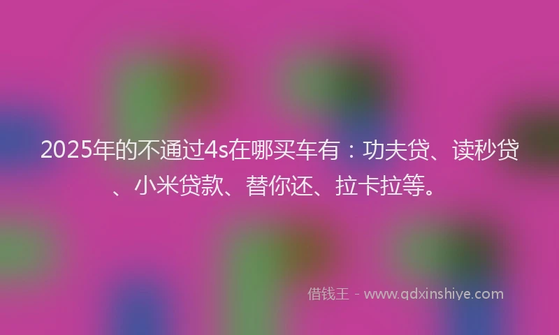 2025年的不通过4s在哪买车有：功夫贷、读秒贷、小米贷款、替你还、拉卡拉等。