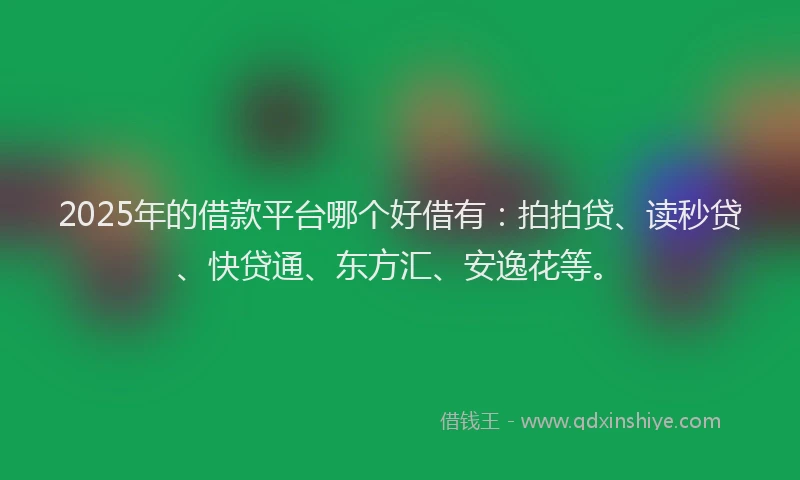 2025年的借款平台哪个好借有：拍拍贷、读秒贷、快贷通、东方汇、安逸花等。