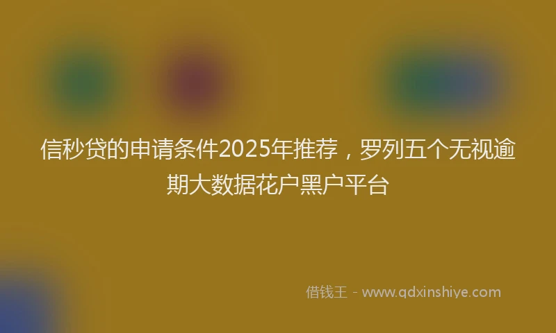 信秒贷的申请条件2025年推荐，罗列五个无视逾期大数据花户黑户平台