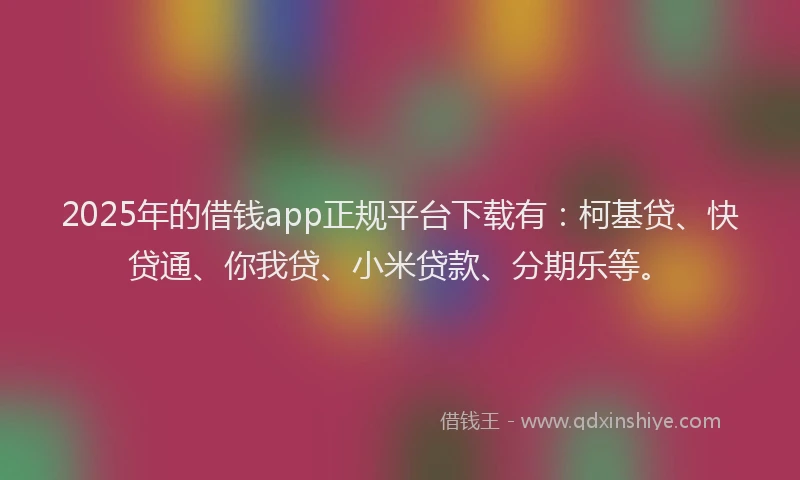 2025年的借钱app正规平台下载有：柯基贷、快贷通、你我贷、小米贷款、分期乐等。