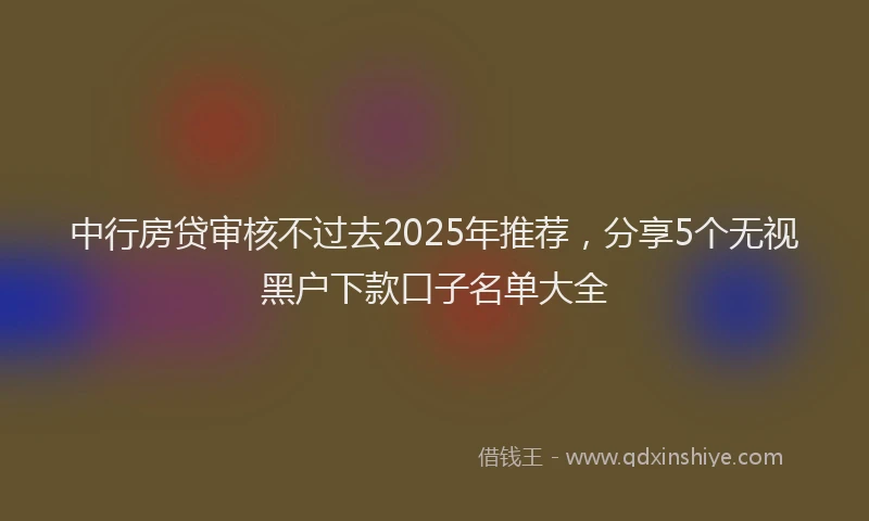 中行房贷审核不过去2025年推荐，分享5个无视黑户下款口子名单大全