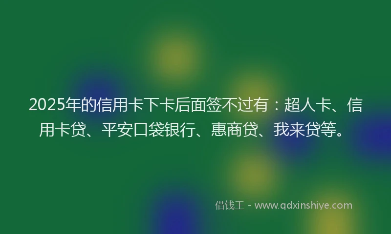 2025年的信用卡下卡后面签不过有：超人卡、信用卡贷、平安口袋银行、惠商贷、我来贷等。