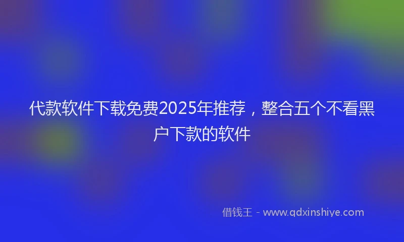 代款软件下载免费2025年推荐，整合五个不看黑户下款的软件