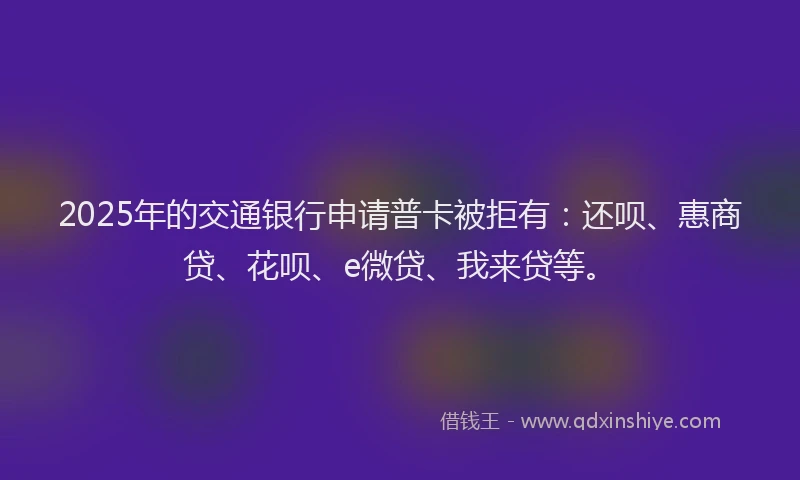 2025年的交通银行申请普卡被拒有:还呗、惠商贷、花呗、e微贷、我来贷等。