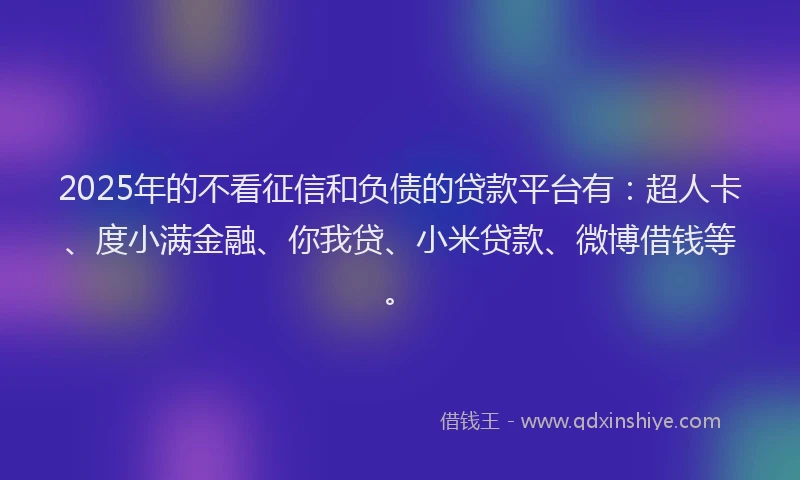2025年的不看征信和负债的贷款平台有：超人卡、度小满金融、你我贷、小米贷款、微博借钱等。