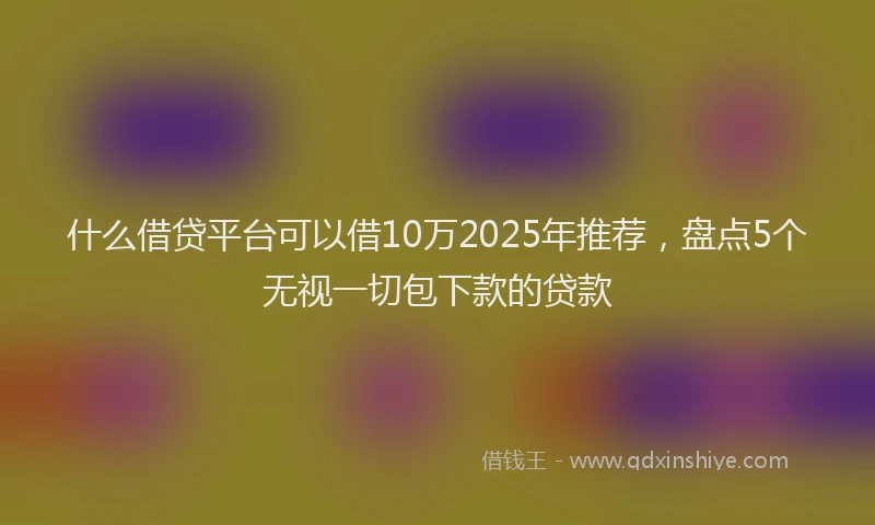 什么借贷平台可以借10万2025年推荐，盘点5个无视一切包下款的贷款