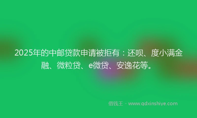 2025年的中邮贷款申请被拒有：还呗、度小满金融、微粒贷、e微贷、安逸花等。