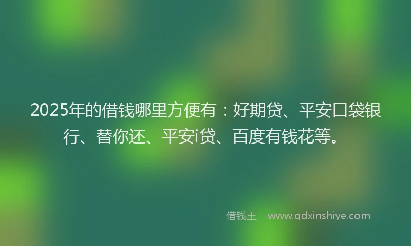 2025年的借钱哪里方便有：好期贷、平安口袋银行、替你还、平安i贷、百度有钱花等。