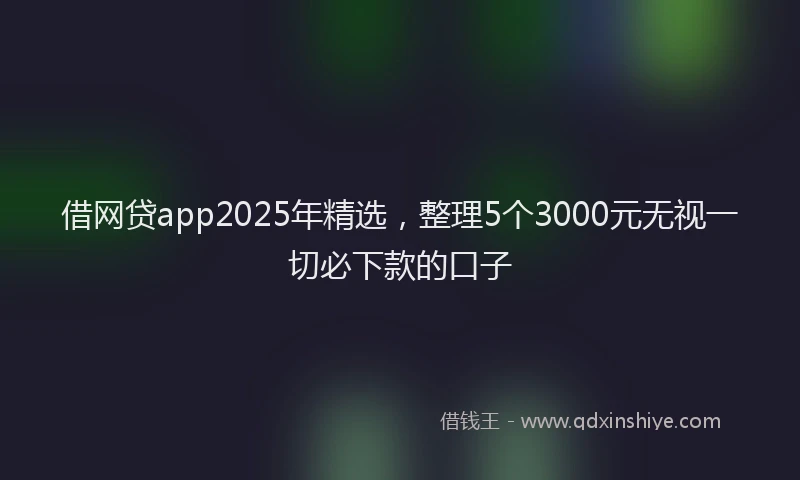 借网贷app2025年精选，整理5个3000元无视一切必下款的口子