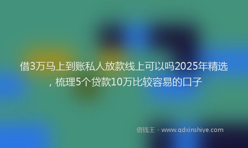 借3万马上到账私人放款线上可以吗2025年精选，梳理5个贷款10万比较容易的口子