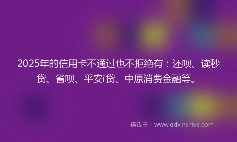 2025年的信用卡不通过也不拒绝有：还呗、读秒贷、省呗、平安i贷、中原消费金融等。