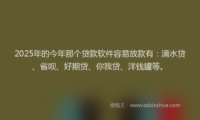 2025年的今年那个贷款软件容易放款有：滴水贷、省呗、好期贷、你我贷、洋钱罐等。