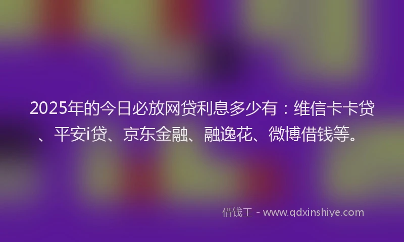 2025年的今日必放网贷利息多少有：维信卡卡贷、平安i贷、京东金融、融逸花、微博借钱等。
