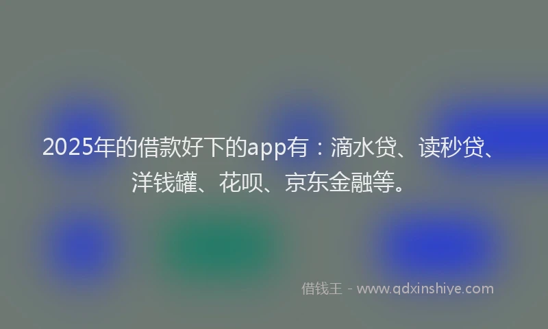 2025年的借款好下的app有：滴水贷、读秒贷、洋钱罐、花呗、京东金融等。
