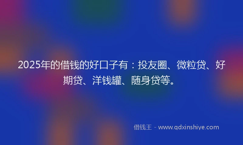 2025年的借钱的好口子有：投友圈、微粒贷、好期贷、洋钱罐、随身贷等。
