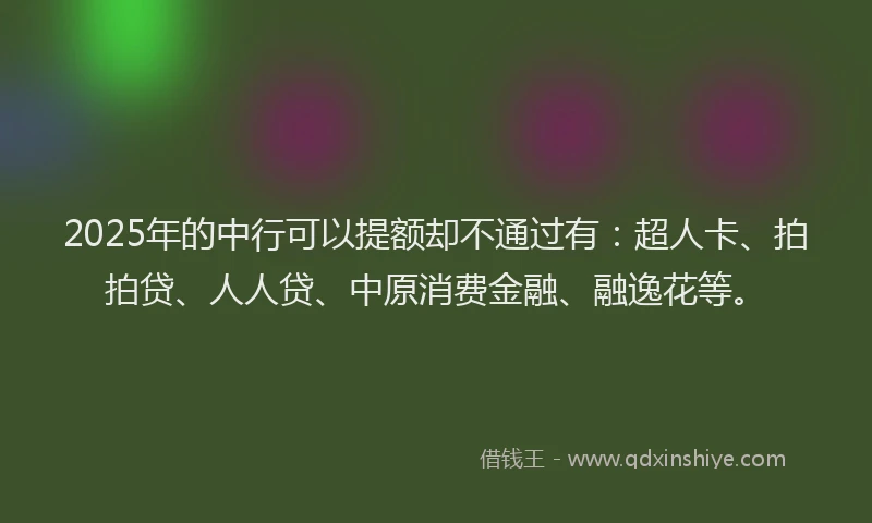 2025年的中行可以提额却不通过有：超人卡、拍拍贷、人人贷、中原消费金融、融逸花等。