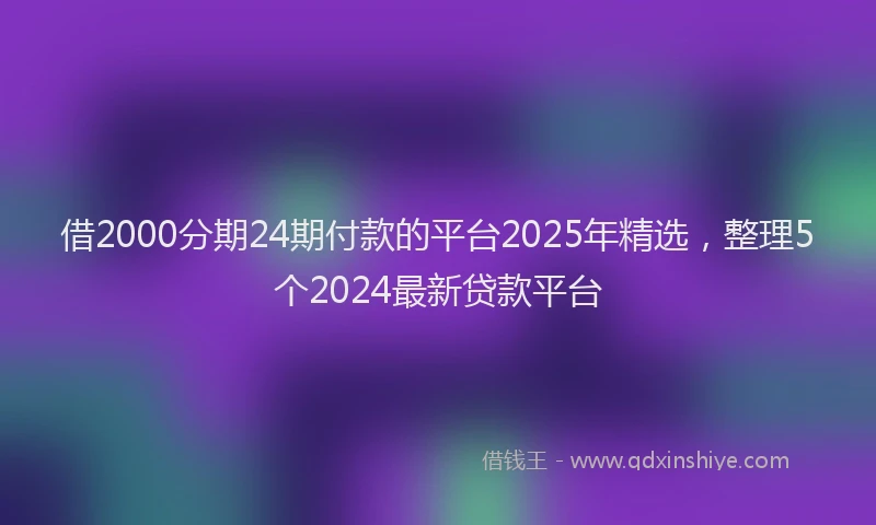 借2000分期24期付款的平台2025年精选，整理5个2024最新贷款平台
