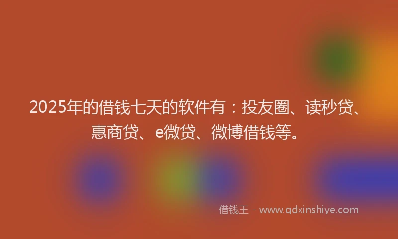 2025年的借钱七天的软件有：投友圈、读秒贷、惠商贷、e微贷、微博借钱等。