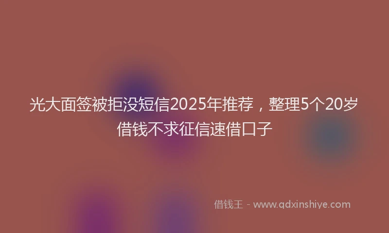 光大面签被拒没短信2025年推荐，整理5个20岁借钱不求征信速借口子