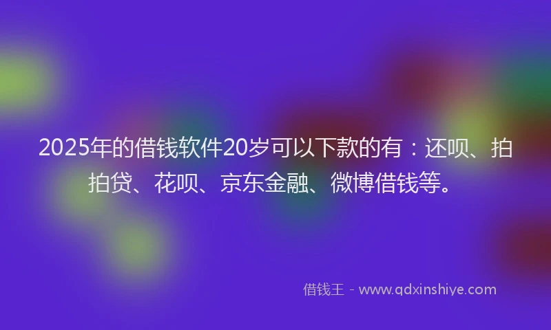 2025年的借钱软件20岁可以下款的有：还呗、拍拍贷、花呗、京东金融、微博借钱等。