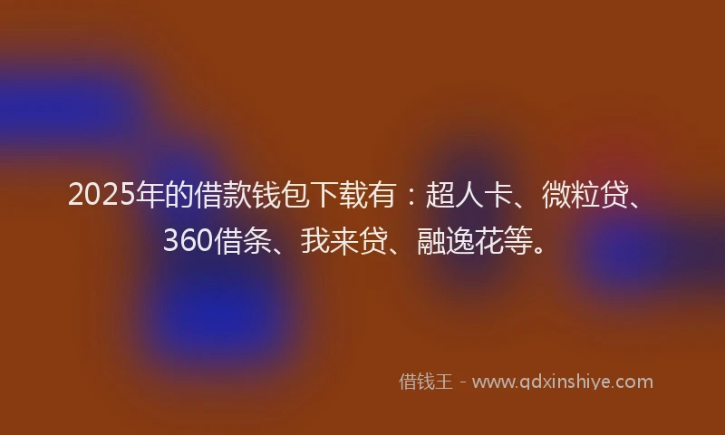 2025年的借款钱包下载有：超人卡、微粒贷、360借条、我来贷、融逸花等。