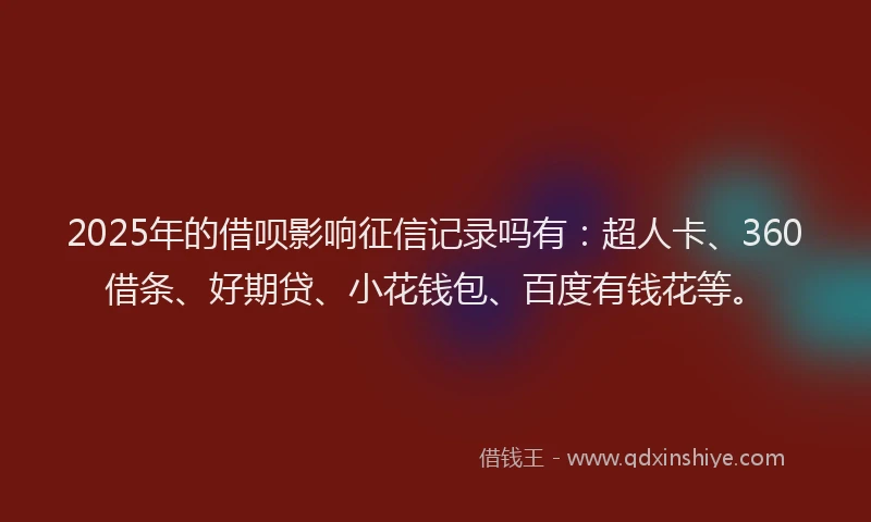 2025年的借呗影响征信记录吗有：超人卡、360借条、好期贷、小花钱包、百度有钱花等。
