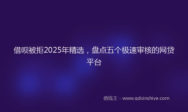 借呗被拒2025年精选，盘点五个极速审核的网贷平台